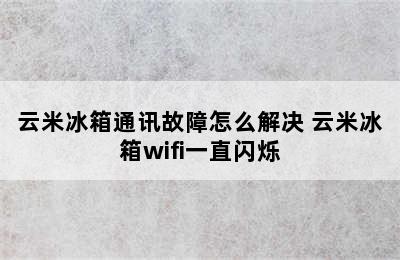 云米冰箱通讯故障怎么解决 云米冰箱wifi一直闪烁